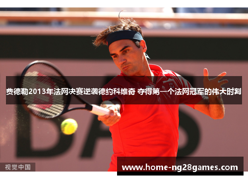 费德勒2013年法网决赛逆袭德约科维奇 夺得第一个法网冠军的伟大时刻